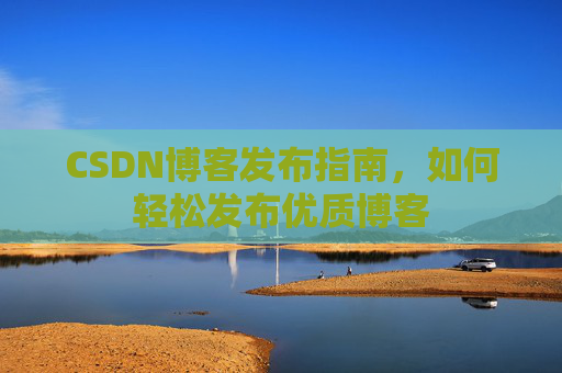 CSDN博客发布指南，如何轻松发布优质博客
