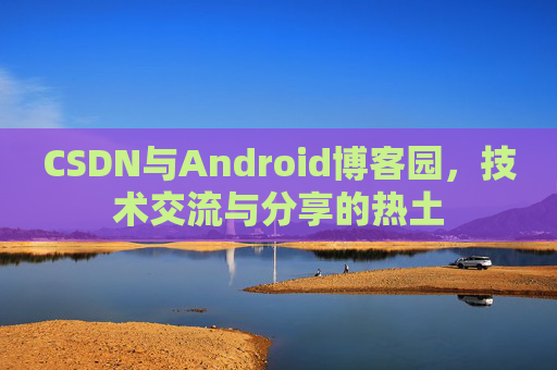 CSDN与Android博客园,技术交流与分享的热土
