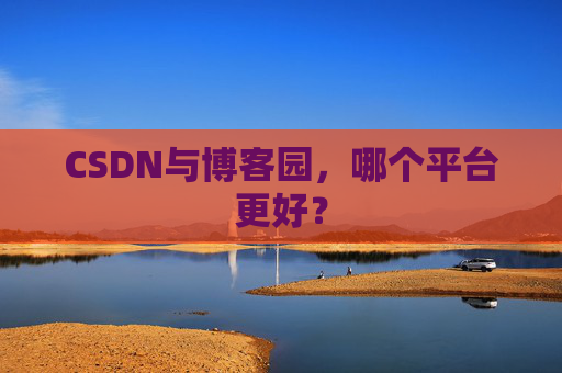 CSDN与博客园,哪个平台更好?